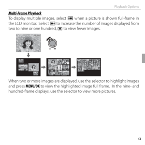 Page 6753More on Playback
Playback Options
Multi-Frame PlaybackMulti-Frame Playback
To display multiple images, select j when a picture is shown full-frame in 
the LCD monitor.  Select  j to increase the number of images displayed from 
two to nine or one hundred, i to view fewer images.
100-0001100-0001
When two or more images are displayed, use the selector to highlight images 
and press MENU/OK to view the highlighted image full frame.  In the nine- and 
hundred-frame displays, use the selector to view more...