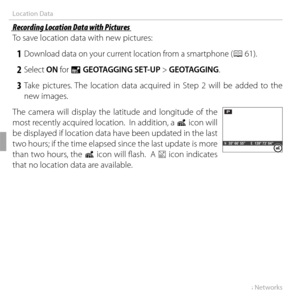 Page 7662Wireless Networks
Location Data
 Recording Location Data with Pictures Recording Location Data with Pictures
To save location data with new pictures:
 1 Download data on your current location from a smartphone (P 61).
 2 Select ON for U  GEOTAGGING SET-UP > GEOTAGGING.
 3 Take pictures. The location data acquired in Step 2 will be added to the 
new images.
The camera will display the latitude and longitude of the 
most recently acquired location.  In addition, a  i icon will 
be displayed if location...