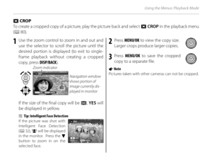 Page 10286
Using the Menus: Playback Mode
G CROP CROP
To create a cropped copy of a picture, play the picture back and select  G CROP in the playback menu 
( P  80).
1  Use the zoom control to zoom in and out and 
use the selector to scroll the picture until the 
desired portion is displayed (to exit to single-
frame playback without creating a cropped 
copy, press DISP/BACK ).
CROP
YES CANCELNavigation window 
shows portion of 
image currently dis-
played in monitor
Zoom indicator
If the size of the final copy...