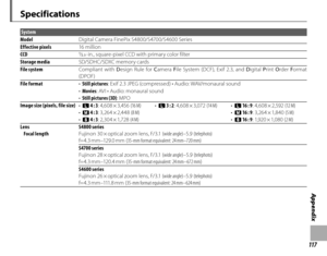 Page 133117
Appendix
Specifications
System
Model D
 igital Camera FinePix S4800/S4700/S4600 Series
Effective pixels 16 m illi o n
CCD
1/2.3 -in., square-pixel CCD with primary color filter
Storage media SD/SDHC/SDXC memor y cards
File system Compliant with Design Rule for  Camera  File System (DCF), Exif 2.3, and  Digital  Print  Order  Format 
(DPOF)
File format • Still pictures : Exif 2.3 JPEG (compressed) • Audio: WAV/monaural sound
•  Movies : AVI • Audio: monaural sound
•  Still pictures (3D) : MPO
Image...