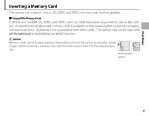 Page 25First Steps
9
Inserting a Memory Card
The camera can store pictures on SD, SDHC, and SDXC memory cards (sold separately).
■■  Compatible Memory Cards  Compatible Memory Cards
FUJIFILM and SanDisk SD, SDHC, and SDXC memory cards have been approved for use in the cam-
era.  A complete list of approved memory cards is available at  http://www.fujifilm.com/products/digital_
cameras/index.html .  Operation is not guaranteed with other cards.  The camera can not be used with 
xD-Picture Cards  or...