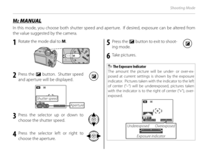 Page 4630
Shooting Mode
1  Rotate the mode dial to M.
2 Press the  d button.  Shutter speed 
and aperture will be displayed.
SETF3. 1250
M
Shutter speed
Aperture
3 Press the selector up or down to  choose the shutter speed.
4 Press the selector left or right to choose the aperture.
5 Press the  d button to exit to shoot-
ing mode.
6 Ta k e  p i c t u r e s .
 The Exposure Indicator
The amount the picture will be under- or over-ex-
posed at current settings is shown by the exposure 
indicator.  Pictures taken...