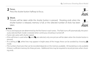 Page 5842
I Continuous Shooting (Burst Mode)
 2 Focus.Press the shutter button halfway to focus.
 3 Shoot.Pictures will be taken while the shutter button is pressed.  Shooting ends when the 
shutter button is released, memory is full, or the selected number of shots has been 
taken.
1 Notes
•  Focus and exposure are determined by the first frame in each series.  The flash turns off automatically; the previ- ously-selected flash mode is restored when continuous shooting is turned off.
•  Frame rate varies with...