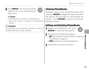 Page 6953
More on Playback
k PhotoBook Assist
8 Press MENU/OK .  The new book will be 
added to the list in the photobook 
assist menu.
3 Cautions
•  Photobooks can contain up to 300 pictures.
• Books that contain no photos are automatically  deleted.
 PhotoBooks
Photobooks can be copied to a computer using the 
supplied MyFinePix Studio software.
Viewing PhotoBooksViewing PhotoBooks
Highlight a book in the photobook assist menu 
and press MENU/OK  to display the book, then press 
the selector left and right to...
