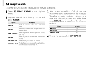 Page 7054
b Image Search
Search for pictures by date, subject, scene, file type, and rating.
1 Select b IMAGE SEARCH in the playback 
menu.
2 Highlight one of the following options and  press  MENU/OK :
OptionOptionDescriptionDescription
BY DATE Find all pictures taken on a selected 
date.
BY FACE Find all pictures based on specified face 
information.
BY  I FAVORITES Find all pictures with a specified rating 
(
P  48).
BY SCENE Find all pictures that match a selected 
scene.
BY TYPE OF DATA Find all still...