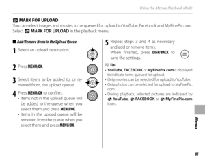 Page 9781
Menus
Using the Menus: Playback Mode
■■  Add/Remove Items in the Upload Queue  Add/Remove Items in the Upload Queue
1  Select an upload destination.
2 Press MENU/OK .
3  Select items to be added to, or re-
moved from, the upload queue.
4 Press  MENU/OK  to confirm.
•  Items not in the upload queue will  be added to the queue when you 
select them and press  MENU/OK.
• 
Items in the upload queue will be 
removed from the queue when you 
select them and press  MENU/OK.
5 Repeat steps 3 and 4 as...