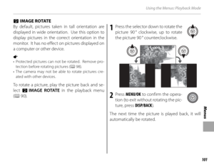 Page 115101
Menus
Using the Menus: Playback Mode
 C C IMAGE ROTATE IMAGE ROTATE
By default, pictures taken in tall orientation are 
displayed in wide orientation.  Use this option to 
display pictures in the correct orientation in the 
monitor.  It has no effect on pictures displayed on 
a computer or other device.
1 
•  Protected pictures can not be rotated.  Remove pro- tection before rotating pictures ( P 98).
• The camera may not be able to rotate pictures cre- ated with other devices.
To rotate a picture,...