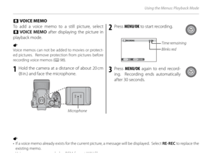 Page 116102
Using the Menus: Playback Mode
To add a voice memo to a still picture, select 
F VOICE MEMO after displaying the picture in 
playback mode.
1 
Voice memos can not be added to movies or protect-
ed pictures.  Remove protection from pictures before 
recording voice memos ( P 98).
1  Hold the camera at a distance of about 20 cm 
(8 in.) and face the microphone.
 Microphone
2 Press  MENU/OK  to start recording.
28s
RECORDING
REC RE-RECTime remaining
Blinks red
3 Press  MENU/OK  again to end record-
ing....