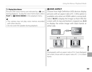Page 117103
Menus
Using the Menus: Playback Mode
  Playing Voice Memos
Pictures with voice memos are indicated by a  q icon 
during playback.  To play the voice memo back, select 
PLAY  for F VOICE MEMO  in the playback menu.
1 
• The camera may not play voice memos recorded  with other devices.
 •  Do not cover the speaker during playback. J J DISP. ASPECT DISP. ASPECT
Choose how High Definition (HD) devices display 
pictures with an aspect ratio of 4 : 3 (this option is 
available only when an HDMI cable is...