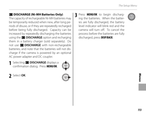 Page 127113
Menus
The Setup Menu
 P P DISCHARGE (Ni-MH Batteries Only) DISCHARGE (Ni-MH Batteries Only)
The capacity of rechargeable Ni-MH batteries may 
be temporarily reduced when new, after long pe-
riods of disuse, or if they are repeatedly recharged 
before being fully discharged.  Capacity can be 
increased by repeatedly discharging the batteries 
using the  P DISCHARGE  option and recharging 
them in a battery charger (sold separately).  Do 
not use P DISCHARGE  with non-rechargeable 
batteries, and note...