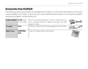 Page 130116
Optional Accessories
 Accessories from FUJIFILM Accessories from FUJIFILM
The following optional accessories are available from FUJIFILM.  For the latest information on the acces-
sories available in your region, check with your local FUJIFILM representative or visit http://www.fujifilm.
com/products/digital_cameras/index.html .
AC power adapterAC power adapter AC-5VX (requires 
CP-04 DC coupler) Use for extended playback or when copying pictures 
to a computer (shape of adapter and plug vary with...