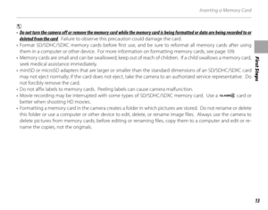 Page 27First Steps
13
Inserting a Memory Card
3 
• Do not turn the camera off or remove the memory card while the memory card is being formatted or data are being recorded to or 
deleted from the card .  Failure to observe this precaution could damage the card.
• Format SD/SDHC/SDXC memory cards before first use,  and be sure to reformat all memory cards after using 
them in a computer or other device.  For more information on formatting memory cards, see page 109.
•  Memory cards are small and can be...