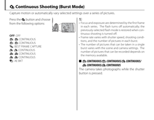 Page 6248
 
I Continuous Shooting (Burst Mode)
Capture motion or automatically vary selected settings over a series of pictures.
Press the I button and choose 
from the following options:
OFF : OFF
r  : r CONTINUOUS
t  : t CONTINUOUS
P : BEST FRAME CAPTURE
O : O CONTINUOUS
K : K CONTINUOUS
J : J CONTINUOUS
O : AE BKT c 
•  Focus and exposure are determined by the first frame 
in each series.  The flash turns off automatically; the 
previously-selected flash mode is restored when con-
tinuous shooting is turned...
