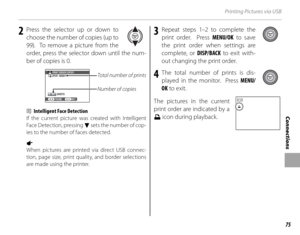 Page 8975
Connections
Printing Pictures via USB
2 Press the selector up or down to choose the number of copies (up to 
99).  To remove a picture from the 
order, press the selector down until the num-
ber of copies is 0.
Total number of prints
Number of copies
SHEETS 
DPOF: 00001 
01 PRINT ORDER  (
DPOF ) 
SET 
FRAME 
2  Intelligent Face Detection
If the current picture was created with Intelligent 
Face Detection, pressing 
f set s the numb er of cop -
ies to the number of faces detected.
1 
When pictures are...