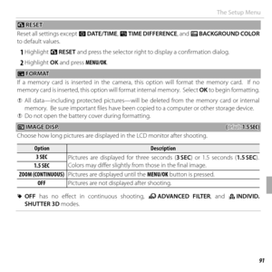 Page 11191Menus
The Setup Menu
 R R RESET RESET
Reset all settings except F  DATE/TIME, N TIME DIFFERENCE, and O  BACKGROUND COLOR 
to default values.
 1 Highlight  R RESET and press the selector right to display a confirmation dialog.
 2 Highlight  OK and press MENU/OK.
 K K FORMAT FORMAT
If a memory card is inserted in the camera, this option will format the memory card.  If no 
memory card is inserted, this option will format internal memory.  Select  OK to begin formatting.
 
Q All data—including protected...