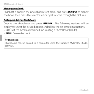 Page 7050More on Playback
k PhotoBook Assist
Viewing PhotobooksViewing Photobooks
Highlight a book in the photobook assist menu and press MENU/OK to display 
the book, then press the selector left or right to scroll through the pictures.
Editing and Deleting PhotobooksEditing and Deleting Photobooks
Display the photobook and press MENU/OK.  The following options will be 
displayed; select the desired option and follow the on-screen instructions.
• EDIT: Edit the book as described in “Creating a PhotoBook” ( P...