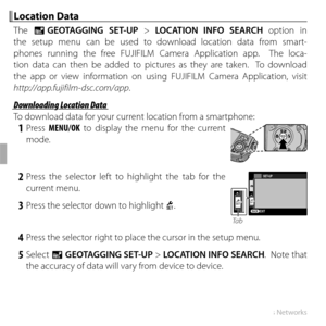 Page 7454Wireless Networks
 Location Data Location  Data
The U GEOTAGGING SET-UP > LOCATION INFO SEARCH option in 
the setup menu can be used to download location data from smart-
phones running the free FUJIFILM Camera Application app.  The loca-
tion data can then be added to pictures as they are taken.  To download 
the app or view information on using FUJIFILM Camera Application, visit 
http://app.fujifilm-dsc.com/app.
 Downloading Location Data Downloading Location Data
To download data for your current...