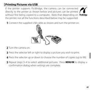 Page 8363Connections
 Printing Pictures via USB Printing Pictures via USB
If the printer supports PictBridge, the camera can be connected 
directly to the printer as shown below and pictures can be printed 
without first being copied to a computer.  Note that depending on 
the printer, not all the functions described below may be supported.
 1  Connect the supplied USB cable as shown and turn the printer on.
 2  Turn the camera on.
 3  Press the selector left or right to display a picture you wish to print.
 4...
