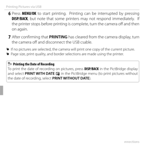 Page 8464Connections
Printing Pictures via USB
 6 Press MENU/OK to start printing.  Printing can be interrupted by pressing 
DISP/BACK, but note that some printers may not respond immediately.  If 
the printer stops before printing is complete, turn the camera off and then 
on again.
 7  After confirming that  PRINTING has cleared from the camera display, turn 
the camera off and disconnect the USB csable.
 
R If no pictures are selected, the camera will print one copy of the current picture.
 
R Page size,...