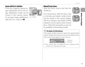 Page 259
Before You Begin
Lenses
 Lenses with O.I.S. Switches Lenses with O.I.S. Switches
If the lens supports optical im-
age stabilization (O.I.S.), the im-
age stabilization mode can be 
chosen in the camera menus.  
To activate image stabilization, 
slide the O.I.S. switch to ON.
O.I.S. switch
Manual Focus LensesManual Focus Lenses
Slide the focus ring to the front for 
autofocus.
For manual focus, slide the focus ring 
to the back and rotate it while check-
ing the results in the camera display. 
The focus...