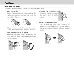 Page 2610
First StepsFirst Steps
 Attaching the Strap Attaching the Strap
Attach the strap clips to the camera and then attach the strap.
 1  Open a strap clip.Use the clip attaching tool to open a strap clip, 
making sure that the tool and clip are in the 
orientations shown.
 
Q Keep the tool in a safe place.  You will need it to 
open the strap clips when removing the strap.
 2  Place the strap clip on an eyelet.
Hook the strap eyelet in the clip opening.  Re-
move the tool, using the other hand to keep 
the...