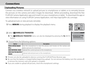 Page 10690
ConnectionsConnections
 Uploading Pictures Uploading  Pictures
Connect via a wireless network to upload pictures to smartphones or tablets or to remotely browse 
the pictures on the camera and select images for download.  Before proceeding, download the free 
FUJIFILM Camera Application app and install it on your smartphone or tablet.  To download the app or 
view information on using FUJIFILM Camera Application, visit http://app.fujifilm-dsc.com/app.
To upload pictures or view pictures remotely:
 1...