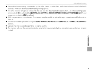 Page 10791
Connections
Uploading Pictures
 
R Personal information may be revealed by the titles, dates, location data, and other information included with 
pictures.  Verify the destination before beginning upload.
 
R The time needed for upload varies with fi le size and the distance to the destination.  At default settings (rec-
ommended),  ON is selected for r  WIRELESS SETTING > RESIZE IMAGE FOR SMARTPHONE  H (P 87)  and 
images are resized to H for upload.
 
R RAW images can not be uploaded.  The camera...