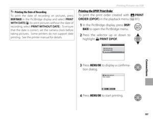 Page 117101
Connections
Printing Pictures via USB
  Printing the Date of Recording  Printing the Date of Recording
To print the date of recording on pictures, press 
DISP/BACK in the PictBridge display and select PRINT 
WITH DATE 
s (to print pictures without the date of 
recording, select PRINT WITHOUT DATE).  To ensure 
that the date is correct, set the camera clock before 
taking pictures.  Some printers do not support date 
printing.  See the printer manual for details.
 Printing the DPOF Print Order...