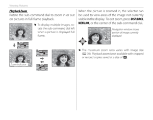 Page 4024
Viewing Pictures
 Playback Zoom Playback  Zoom
Rotate the sub-command dial to zoom in or out 
on pictures in full-frame playback.
100-0001100-0001 
R To display multiple images, ro-
tate the sub-command dial left 
when a picture is displayed full 
frame.
Zoom indicator
When the picture is zoomed in, the selector can 
be used to view areas of the image not currently 
visible in the display.  To exit zoom, press  DISP/BACK, 
MENU/OK, or the center of the sub-command dial.
Navigation window shows...
