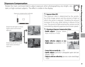 Page 7155
More on Photography and Playback Exposure Compensation Exposure  Compensation
Rotate the main command dial to adjust exposure when photographing very bright, very 
dark, or high-contrast subjects.  The eff ect is visible in the display.
Exposure compensation indicator
2
1
0
-1
-22
1
0
-1
-2
P+1/3200
Rotate the dial right to choose 
higher values and increase 
exposure
Rotate the dial left to choose 
lower values and reduce 
exposure
  Exposure Value (EV) Exposure Value (EV)
The exposure value is...