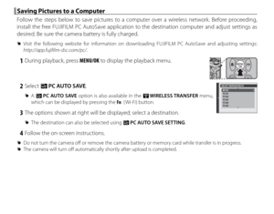 Page 11094
 Saving Pictures to a Computer Saving Pictures to a Computer
Follow the steps below to save pictures to a computer over a wireless network. Before proceeding, 
install the free FUJIFILM PC AutoSave application to the destination computer and adjust settings as 
desired. Be sure the camera battery is fully charged.
 
R Visit the following website for information on downloading FUJIFILM PC AutoSave and adjusting settings: 
http://app.fujifilm-dsc.com/pc/.
 1  During playback, press MENU/OK to display...