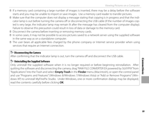 Page 11599
Connections
Viewing Pictures on a Computer
 
Q If a memory card containing a large number of images is inserted, there may be a delay before the software 
starts and you may be unable to import or save images.  Use a memory card reader to transfer pictures.
 
Q Make sure that the computer does not display a message stating that copying is in progress and that the indi-
cator lamp is out before turning the camera off   or disconnecting the USB cable (if the number of images cop-
ied is very large, the...