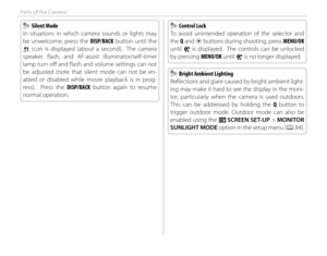 Page 204
Parts of the Camera
    Silent Mode Silent Mode
In situations in which camera sounds or lights may 
be unwelcome, press the DISP/BACK button until the 
o icon is displayed (about a second).  The camera 
speaker, fl ash, and AF-assist illuminator/self-timer 
lamp turn off   and fl ash and volume settings can not 
be adjusted (note that silent mode can not be en-
abled or disabled while movie playback is in prog-
ress).  Press the DISP/BACK button again to resume 
normal operation.    Control Lock...