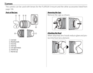 Page 248
LensesLenses
The camera can be used with lenses for the FUJIFILM X-mount and the other accessories listed from 
page 106.
Parts of the LensParts of the Lens
AALens hoodBBMounting marksCCFocus ringDDZoom ringEELens signal contactsFFFront lens capGGRear lens cap
Removing the CapsRemoving the Caps
Remove the caps as shown.
Attaching the HoodAttaching the Hood
When attached, lens hoods reduce glare and pro-
tect the front lens element. 