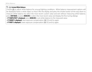 Page 6246
White Balance
    hh: Custom White Balance: Custom White Balance
Choose 
h to adjust white balance for unusual lighting conditions.  White balance measurement options will 
be displayed; frame a white object so that it fi lls the display and press the shutter button all the way down to 
measure white balance (to select the most recent custom value and exit without measuring white balance, 
press DISP/BACK, or press MENU/OK to select the most recent value and display the fi ne-tuning dialog).
•  If...