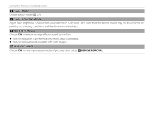Page 9276
Using the Menus: Shooting Mode
  pp FLASH MODE FLASH  MODE
Choose a fl ash mode (
P 27).
 I I FLASH COMPENSATION FLASH  COMPENSATION
Adjust fl ash brightness.  Choose from values between +2 EV and –2 EV.  Note that the desired results may not be achieved de-
pending on shooting conditions and the distance to the subject.
 B B RED EYE REMOVAL RED EYE REMOVAL
Choose ON to remove red-eye eff  ects caused by the fl ash.
 
R Red-eye reduction is performed only when a face is detected.
 
R Red-eye removal...