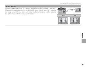 Page 10387
Menus
Using the Menus: Playback Mode
JJ DISP ASPECT DISP  ASPECT
Choose how High Defi nition (HD) devices display pictures with an aspect ratio of 3 : 2 
(this option is available only when an HDMI cable is connected).  Select 16 : 9 to display 
the image so that it fi lls the screen with its top and bottom cropped out, 3 : 2 to display 
the entire image with black bands at either side.
3:216:9
16 : 916 : 93 : 23 : 2 