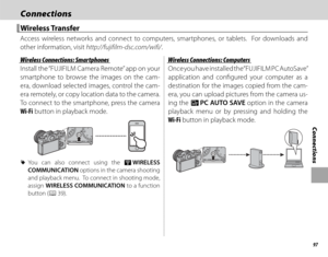 Page 11397
Connections
ConnectionsConnections
 Wireless Transfer Wireless  Transfer
Access wireless networks and connect to computers, smartphones, or tablets.  For downloads and 
other information, visit http://fujifilm-dsc.com/wifi/.
 Wireless Connections: Smartphones Wireless Connections: Smartphones
Install the “FUJIFILM Camera Remote” app on your 
smartphone to browse the images on the cam-
era, download selected images, control the cam-
era remotely, or copy location data to the camera.  
To connect to the...