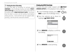 Page 120104
Printing Pictures via USB
  Printing the Date of Recording  Printing the Date of Recording
To print the date of recording on pictures, press 
DISP/BACK in the PictBridge display and select PRINT 
WITH DATE 
s (to print pictures without the date of 
recording, select PRINT WITHOUT DATE).  To ensure 
that the date is correct, set the camera clock before 
taking pictures.  Some printers do not support date 
printing.  See the printer manual for details.
 Printing the DPOF Print Order Printing the DPOF...