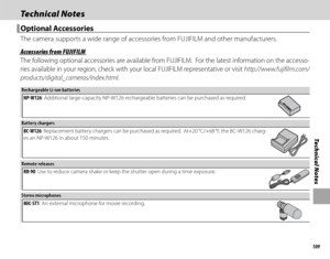 Page 125109
Technical Notes
Technical NotesTechnical Notes
 Optional Accessories Optional  Accessories
The camera supports a wide range of accessories from FUJIFILM and other manufacturers.
 Accessories from FUJIFILM Accessories from FUJIFILM
The following optional accessories are available from FUJIFILM.  For the latest information on the accesso-
ries available in your region, check with your local FUJIFILM representative or visit http://www.fujifilm.com/
products/digital_cameras/index.html.
Rechargeable...