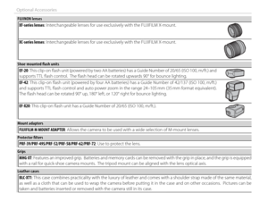 Page 126110
Optional Accessories
 FUJINON lenses FUJINON  lensesXF-series lenses: Interchangeable lenses for use exclusively with the FUJIFILM X-mount.
XC-series lenses: Interchangeable lenses for use exclusively with the FUJIFILM X-mount.
 Shoe-mounted fl  ash units Shoe-mounted fl  ash unitsEF-20: This clip-on fl  ash unit (powered by two AA batteries) has a Guide Number of 20/65 (ISO 100, m/ft.) and 
supports TTL fl ash control.  The fl ash head can be rotated upwards 90° for bounce lighting.
EF-42: This...