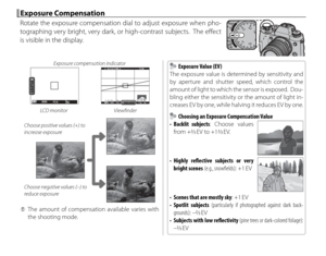 Page 6852
 Exposure Compensation Exposure  Compensation
Rotate the exposure compensation dial to adjust exposure when pho-
tographing very bright, very dark, or high-contrast subjects.  The eff ect 
is visible in the display.
Exposure compensation indicator
P2002000 F5.6
11
12
2
3 300
P0.1 0.5 1.0 1.5 2.0 3.0 5.0 102000F5.6200
100+1
LCD monitor
Viewfi nder
Choose positive values (+) to 
increase exposure
Choose negative values (–) to 
reduce exposure
 
Q The amount of compensation available varies with 
the...