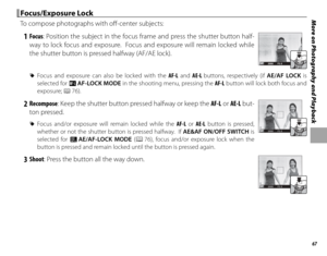 Page 8367
More on Photography and Playback Focus/Exposure Lock Focus/Exposure  Lock
To compose photographs with off -center subjects:
 1 Focus : Position the subject in the focus frame and press the shutter button half-
way to lock focus and exposure.  Focus and exposure will remain locked while 
the shutter button is pressed halfway (AF/AE lock).
P2002000F5 . 6
 
R Focus and exposure can also be locked with the  AF-L and AE-L buttons, respectively (if AE/AF LOCK is 
selected for d  AF-LOCK MODE in the shooting...