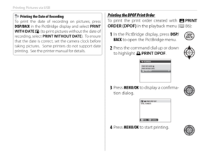 Page 114100
Printing Pictures via USB
  Printing the Date of Recording  Printing the Date of Recording
To print the date of recording on pictures, press 
DISP/BACK in the PictBridge display and select PRINT 
WITH DATE 
s (to print pictures without the date of 
recording, select PRINT WITHOUT DATE).  To ensure 
that the date is correct, set the camera clock before 
taking pictures.  Some printers do not support date 
printing.  See the printer manual for details.
 Printing the DPOF Print Order Printing the DPOF...