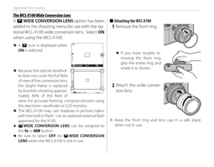 Page 122108
Optional Accessories
 The WCL-X100 Wide Conversion Lens The WCL-X100 Wide Conversion Lens
A  Y  WIDE CONVERSION LENS option has been 
added to the shooting menu for use with the op-
tional WCL-X100 wide conversion lens.  Select  ON 
when using the WCL-X100.
 
R A Y icon is displayed when 
ON is selected.
P2000F5 . 6200
 
R Because the optical viewfi nd-
er does not cover the full fi eld 
of view of the conversion lens, 
the bright frame is replaced 
by brackets showing approxi-
mately 80% of the fi...