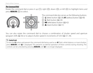 Page 184
Parts of the Camera
 The Command Dial The Command Dial
Rotate the command dial or press it up (q), right (
w), down (
e), or left (
r) to highlight items and 
press MENU/OK ( t) to select.
The command dial also serves as the following buttons:
q:  
b (delete) button (P 28)/AF (autofocus) button (P 48)
w :  
N (fl ash) button (P 29)
e :  
WB (white balance) button (
P 42)
r :  
F (macro) button (P 31)
You can also rotate the command dial to choose a combination of shutter speed and aperture 
(program...