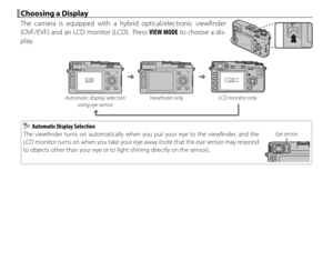 Page 3218
 Choosing a Display Choosing a Display
The camera is equipped with a hybrid optical/electronic viewfi nder 
(OVF/EVF) and an LCD monitor (LCD).  Press VIEW MODE to choose a dis-
play.
LCD
OVF/EVFOVF/EVF
LCD
Automatic display selection  using eye sensor Viewfi nder only LCD monitor only
    Automatic Display Selection  Automatic Display Selection
The viewfi nder turns on automatically when you put your eye to the viewfi nder, and the 
LCD monitor turns on when you take your eye away (note that the eye...