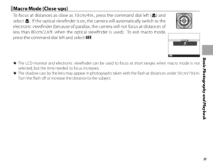 Page 4531
Basic Photography and Playback
  Macro Mode (Close-ups)Macro Mode (Close-ups)
To focus at distances as close as 10 cm/4 in., press the command dial left (F) and 
select  F.  If the optical viewfi nder is on, the camera will automatically switch to the 
electronic viewfi nder (because of parallax, the camera will not focus at distances of 
less than 80 cm/2.6 ft. when the optical viewfi nder is used).  To exit macro mode, 
press the command dial left and select OFF.
P
OFF
 
R The LCD monitor and...