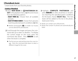 Page 8167
More on Photography and Playback  PhotoBook AssistPhotoBook Assist
Create books from your favorite photos.
 Creating a PhotoBook Creating a PhotoBook
 1 Select NEW BOOK for m  PHOTOBOOK AS-
SIST in the playback menu (P
 85) and choose 
from the following options:
•  SELECT FROM ALL: Choose from all available 
pictures.
•  SELECT BY IMAGE SEARCH : Choose from pictures 
matching selected search conditions ( P
 66).
 
R Neither photographs a or smaller nor movies 
can be selected for photobooks.
 2...