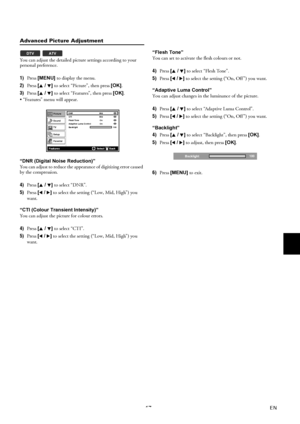 Page 1617EN
Advanced Picture Adjustment
You can adjust the detailed picture settings according to your 
personal preference.
1)Press [MENU] to display the menu.
2)Press [K / L] to select “Picture”, then press [OK].
3)Press [K / L] to select “Features”, then press [OK].
 “Features” menu will appear.
“DNR (Digital Noise Reduction)”
You can adjust to reduce the appearance of digitizing error caused 
by the compression.
4)Press [K / L] to select “DNR”.
5)Press [0 / 1] to select the setting (“Low, Mid, High”) you...